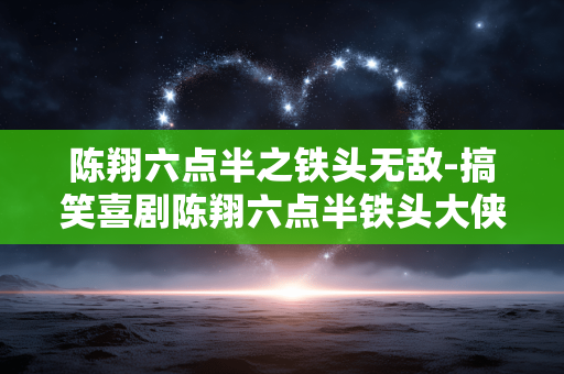 陈翔六点半之铁头无敌-搞笑喜剧陈翔六点半铁头大侠展风采 陈翔六点半之铁头无敌-搞笑喜剧陈翔六点半铁头大侠展风采