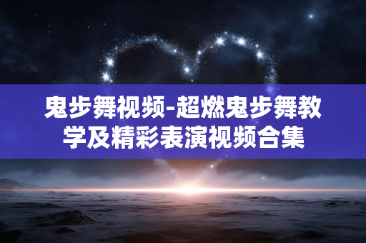 鬼步舞视频-超燃鬼步舞教学及精彩表演视频合集
