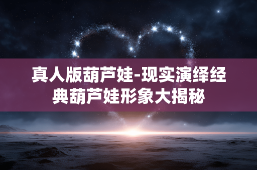 真人版葫芦娃-现实演绎经典葫芦娃形象大揭秘 真人版葫芦娃-现实演绎经典葫芦娃形象大揭秘