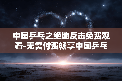 中国乒乓之绝地反击免费观看-无需付费畅享中国乒乓绝地反击影片 中国乒乓之绝地反击免费观看-无需付费畅享中国乒乓绝地反击影片