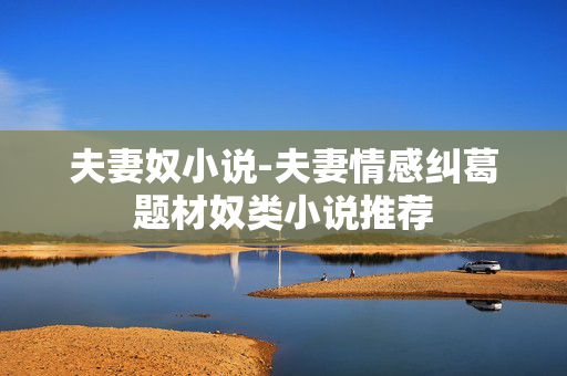 夫妻奴小说-夫妻情感纠葛题材奴类小说推荐 夫妻奴小说-夫妻情感纠葛题材奴类小说推荐