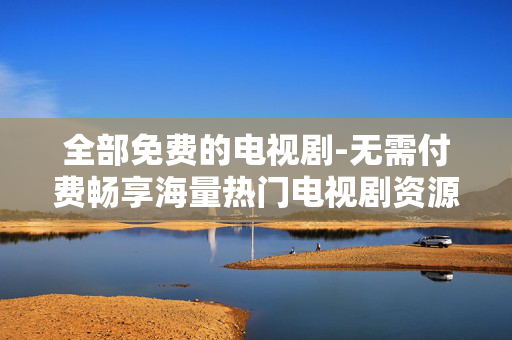 全部免费的电视剧-无需付费畅享海量热门电视剧资源