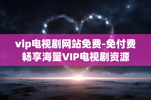 vip电视剧网站免费-免付费畅享海量VIP电视剧资源 vip电视剧网站免费-免付费畅享海量VIP电视剧资源