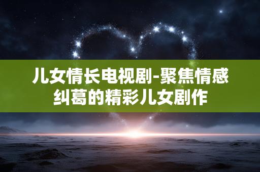 儿女情长电视剧-聚焦情感纠葛的精彩儿女剧作 儿女情长电视剧-聚焦情感纠葛的精彩儿女剧作