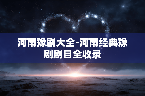 河南豫剧大全-河南经典豫剧剧目全收录 河南豫剧大全-河南经典豫剧剧目全收录