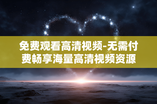 免费观看高清视频-无需付费畅享海量高清视频资源 免费观看高清视频-无需付费畅享海量高清视频资源
