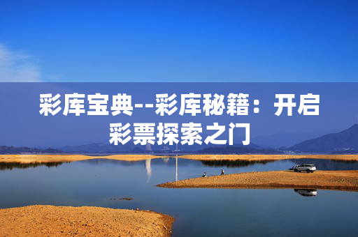 彩库宝典--彩库秘籍:开启彩票探索之门 彩库宝典--彩库秘籍:开启彩票探索之门