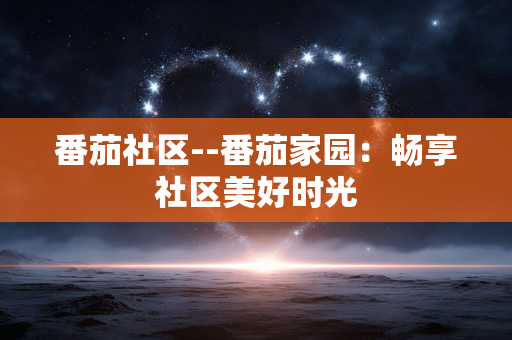 番茄社区--番茄家园:畅享社区美好时光 番茄社区--番茄家园:畅享社区美好时光