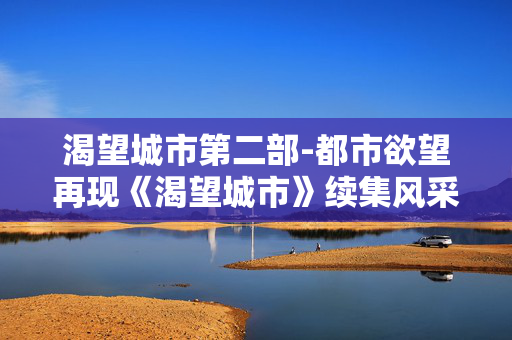 渴望城市第二部-都市欲望再现《渴望城市》续集风采 渴望城市第二部-都市欲望再现《渴望城市》续集风采