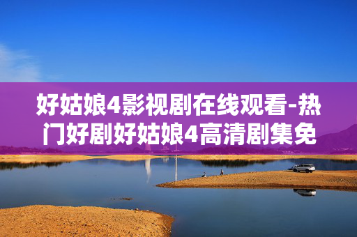 好姑娘4影视剧在线观看-热门好剧好姑娘4高清剧集免费看 好姑娘4影视剧在线观看-热门好剧好姑娘4高清剧集免费看
