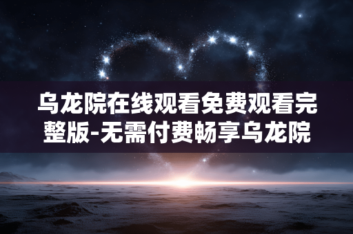 乌龙院在线观看免费观看完整版-无需付费畅享乌龙院完整剧集内容 乌龙院在线观看免费观看完整版-无需付费畅享乌龙院完整剧集内容
