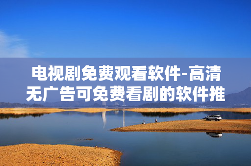 电视剧免费观看软件-高清无广告可免费看剧的软件推荐 电视剧免费观看软件-高清无广告可免费看剧的软件推荐