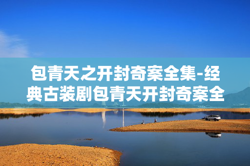 包青天之开封奇案全集-经典古装剧包青天开封奇案全剧集 包青天之开封奇案全集-经典古装剧包青天开封奇案全剧集