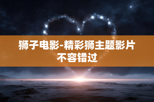 狮子电影-精彩狮主题影片不容错过 狮子电影-精彩狮主题影片不容错过