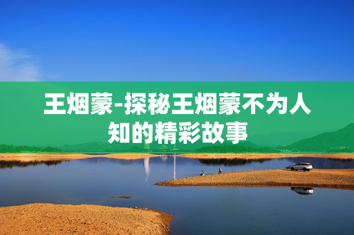 王烟蒙-探秘王烟蒙不为人知的精彩故事