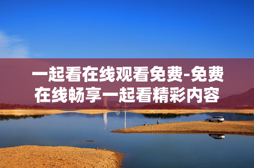 一起看在线观看免费-免费在线畅享一起看精彩内容