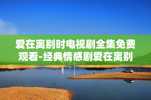 爱在离别时电视剧全集免费观看-经典情感剧爱在离别时全剧集免费用心赏