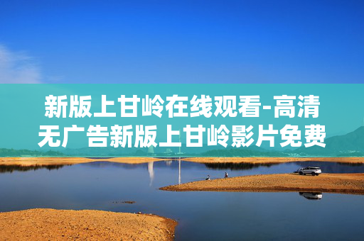 新版上甘岭在线观看-高清无广告新版上甘岭影片免费看