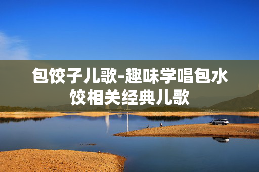 包饺子儿歌-趣味学唱包水饺相关经典儿歌