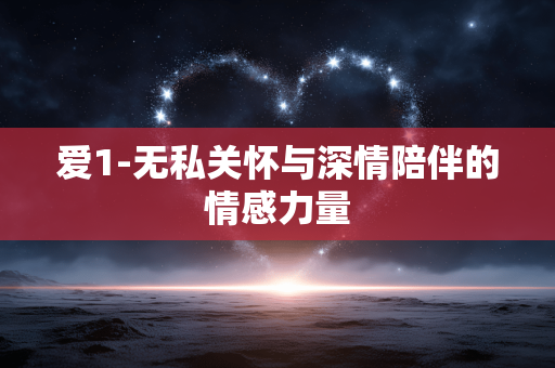 爱1-无私关怀与深情陪伴的情感力量