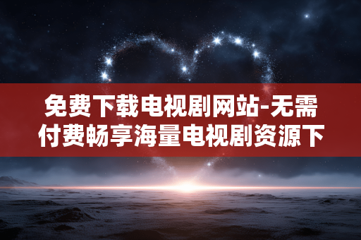 免费下载电视剧网站-无需付费畅享海量电视剧资源下载平台