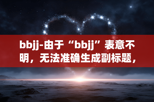 bbjj-由于“bbjj”表意不明，无法准确生成副标题，请你提供更清晰的原标题内容。