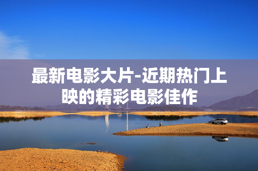 最新电影大片-近期热门上映的精彩电影佳作