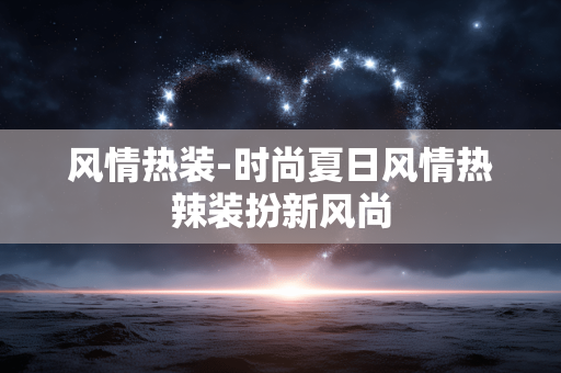风情热装-时尚夏日风情热辣装扮新风尚