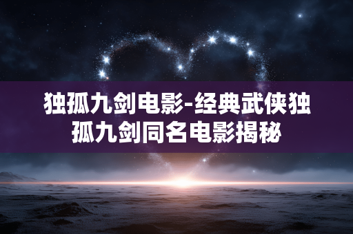 独孤九剑电影-经典武侠独孤九剑同名电影揭秘