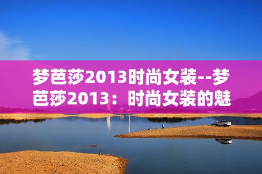 梦芭莎2013时尚女装--梦芭莎2013:时尚女装的魅力盛宴 梦芭莎2013时尚女装--梦芭莎2013:时尚女装的魅力盛宴