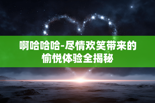 啊哈哈哈-尽情欢笑带来的愉悦体验全揭秘 啊哈哈哈-尽情欢笑带来的愉悦体验全揭秘