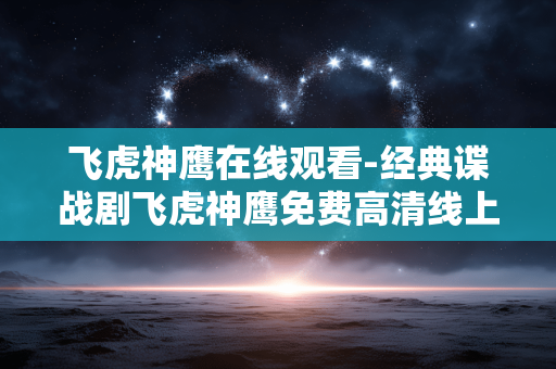 飞虎神鹰在线观看-经典谍战剧飞虎神鹰免费高清线上看 飞虎神鹰在线观看-经典谍战剧飞虎神鹰免费高清线上看