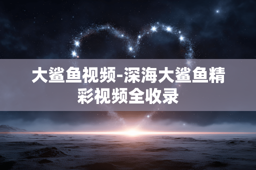 大鲨鱼视频-深海大鲨鱼精彩视频全收录