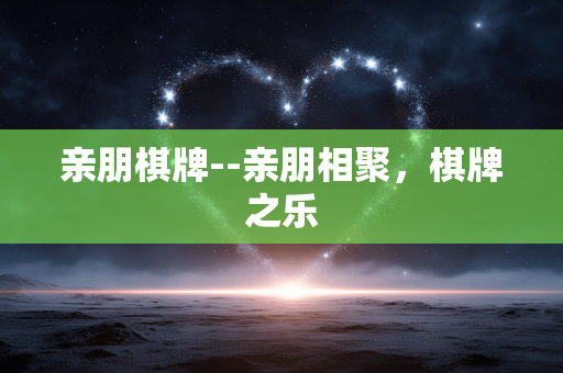 亲朋棋牌--亲朋相聚，棋牌之乐