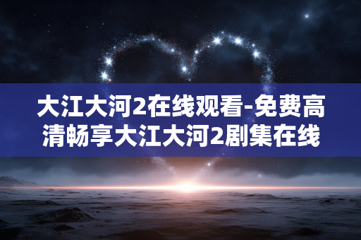 大江大河2在线观看-免费高清畅享大江大河2剧集在线资源