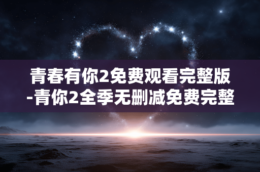 青春有你2免费观看完整版-青你2全季无删减免费完整视频观看