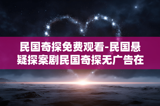 民国奇探免费观看-民国悬疑探案剧民国奇探无广告在线看