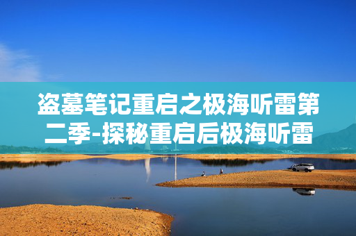 盗墓笔记重启之极海听雷第二季-探秘重启后极海听雷第二季神秘剧情