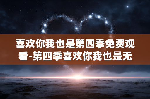 喜欢你我也是第四季免费观看-第四季喜欢你我也是无删减在线看