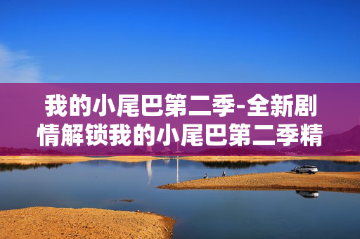 我的小尾巴第二季-全新剧情解锁我的小尾巴第二季精彩看点