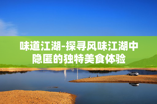 味道江湖-探寻风味江湖中隐匿的独特美食体验