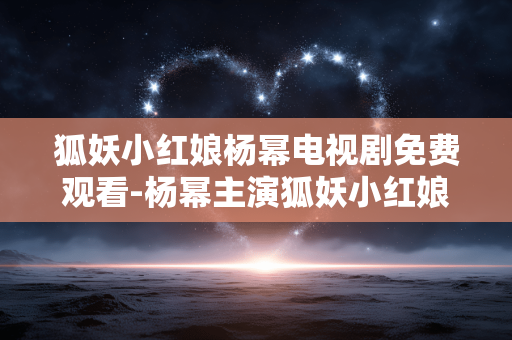 狐妖小红娘杨幂电视剧免费观看-杨幂主演狐妖小红娘剧集在线免费用法