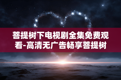 菩提树下电视剧全集免费观看-高清无广告畅享菩提树下剧集全内容