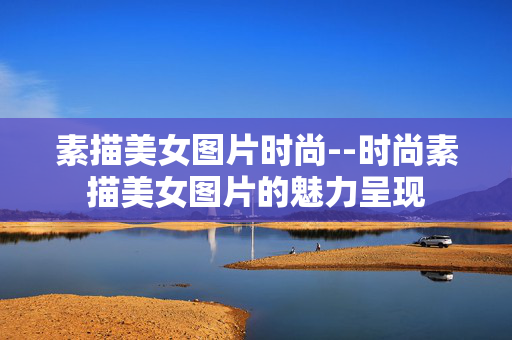 素描美女图片时尚--时尚素描美女图片的魅力呈现 素描美女图片时尚--时尚素描美女图片的魅力呈现