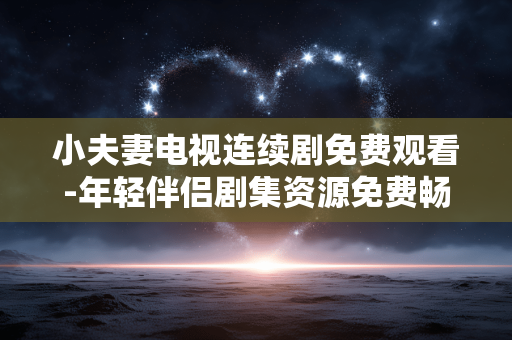 小夫妻电视连续剧免费观看-年轻伴侣剧集资源免费畅享渠道