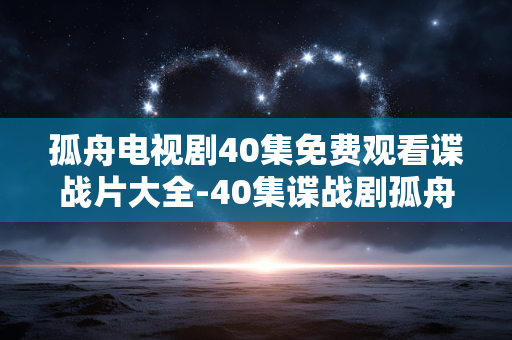 孤舟电视剧40集免费观看谍战片大全-40集谍战剧孤舟无门槛免费看资源汇总
