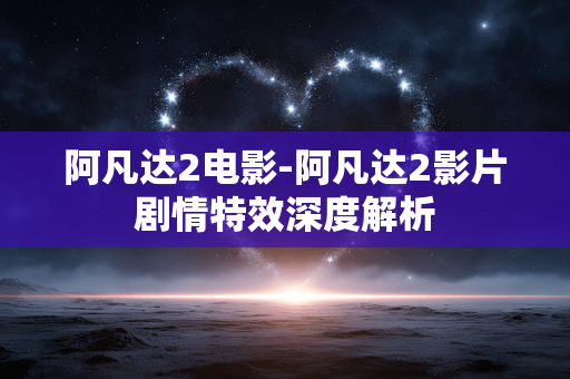 阿凡达2电影-阿凡达2影片剧情特效深度解析 阿凡达2电影-阿凡达2影片剧情特效深度解析