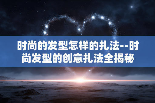 时尚的发型怎样的扎法--时尚发型的创意扎法全揭秘 时尚的发型怎样的扎法--时尚发型的创意扎法全揭秘