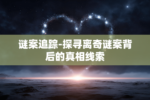 谜案追踪-探寻离奇谜案背后的真相线索
