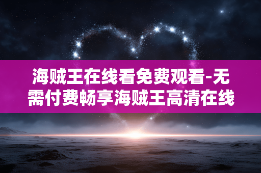 海贼王在线看免费观看-无需付费畅享海贼王高清在线剧集